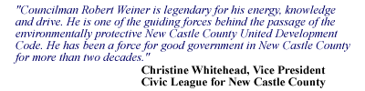 Councilman Robert Weiner is legendary for his energy, knowledge and drive. He is one of the guiding forces behind the passage of the environmentally protective New Castle County United Development Code. He has been a force for good government in New Castle County for more than two decades.