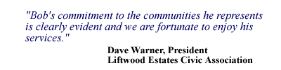 Bob's commitment to the communities he represents is clearly evident and we are fortunate to enjoy his services. - Dave Warner, President, Liftwood Estates Civic Association