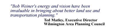 Bob Weiner's energy and vision have been invaluable in bringing about better land use and transportation planning. - Ted Matley, Executive Director, Wilmington Area Planning Council